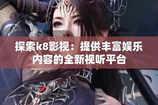 探索k8影视：提供丰富娱乐内容的全新视听平台