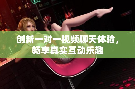 创新一对一视频聊天体验，畅享真实互动乐趣