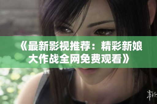 《最新影视推荐：精彩新娘大作战全网免费观看》