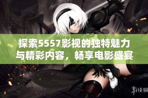 探索5557影视的独特魅力与精彩内容，畅享电影盛宴