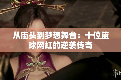 从街头到梦想舞台：十位篮球网红的逆袭传奇
