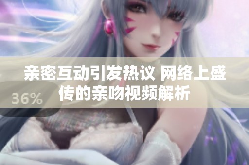 亲密互动引发热议 网络上盛传的亲吻视频解析