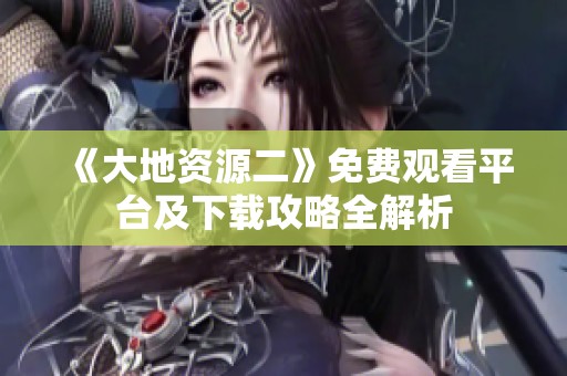 《大地资源二》免费观看平台及下载攻略全解析