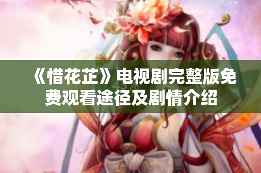 《惜花芷》电视剧完整版免费观看途径及剧情介绍