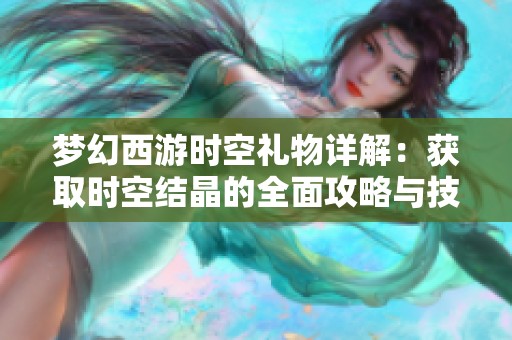 梦幻西游时空礼物详解：获取时空结晶的全面攻略与技巧