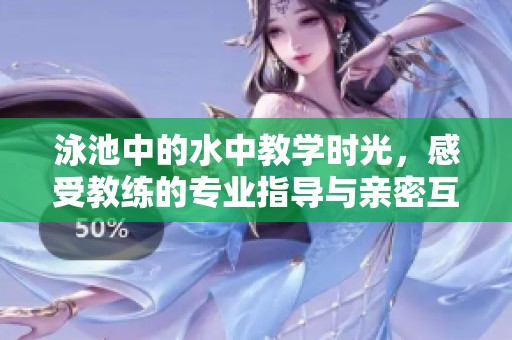 泳池中的水中教学时光，感受教练的专业指导与亲密互动