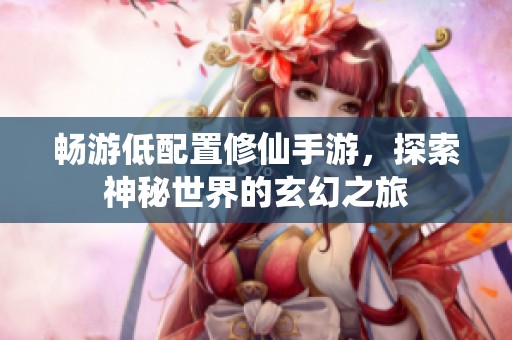 畅游低配置修仙手游，探索神秘世界的玄幻之旅