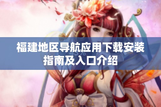 福建地区导航应用下载安装指南及入口介绍