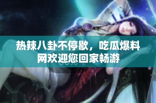 热辣八卦不停歇，吃瓜爆料网欢迎您回家畅游