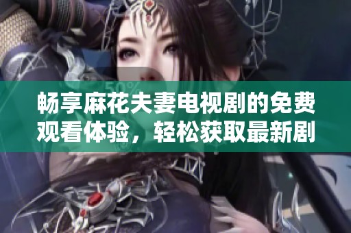畅享麻花夫妻电视剧的免费观看体验，轻松获取最新剧情！