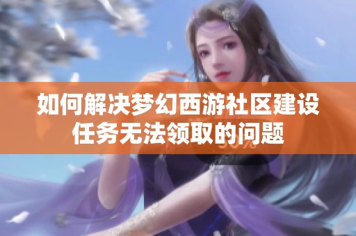 如何解决梦幻西游社区建设任务无法领取的问题