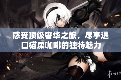 感受顶级奢华之旅，尽享进口猫屎咖啡的独特魅力