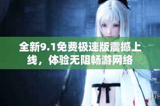 全新9.1免费极速版震撼上线，体验无阻畅游网络