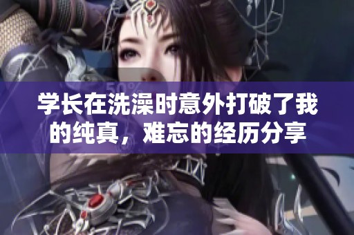 学长在洗澡时意外打破了我的纯真，难忘的经历分享