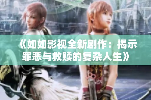 《如如影视全新剧作：揭示罪恶与救赎的复杂人生》