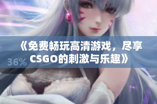 《免费畅玩高清游戏，尽享CSGO的刺激与乐趣》