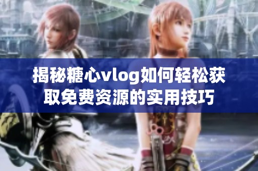 揭秘糖心vlog如何轻松获取免费资源的实用技巧