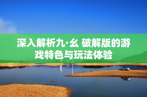深入解析九·幺 破解版的游戏特色与玩法体验