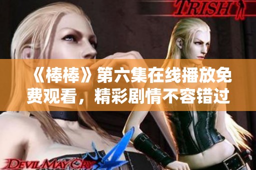 《棒棒》第六集在线播放免费观看，精彩剧情不容错过