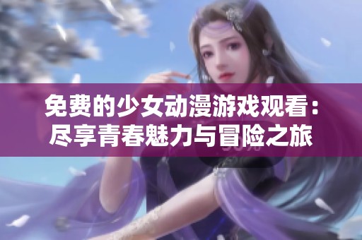 免费的少女动漫游戏观看：尽享青春魅力与冒险之旅