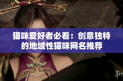 猫咪爱好者必看：创意独特的地域性猫咪网名推荐