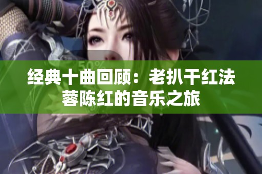 经典十曲回顾：老扒干红法蓉陈红的音乐之旅