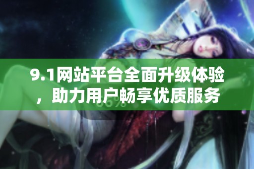 9.1网站平台全面升级体验，助力用户畅享优质服务