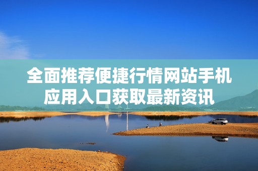 全面推荐便捷行情网站手机应用入口获取最新资讯