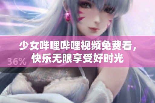 少女哔哩哔哩视频免费看，快乐无限享受好时光