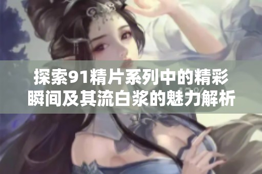 探索91精片系列中的精彩瞬间及其流白浆的魅力解析