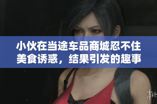小伙在当途车品商城忍不住美食诱惑，结果引发的趣事