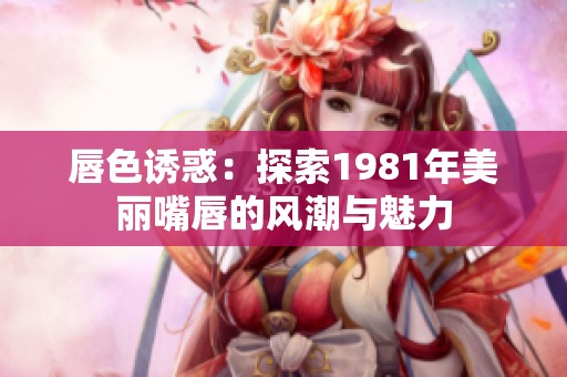 唇色诱惑：探索1981年美丽嘴唇的风潮与魅力