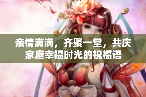 亲情满满，齐聚一堂，共庆家庭幸福时光的祝福语