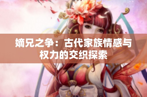 嫡兄之争：古代家族情感与权力的交织探索