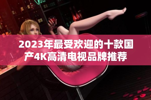 2023年最受欢迎的十款国产4K高清电视品牌推荐