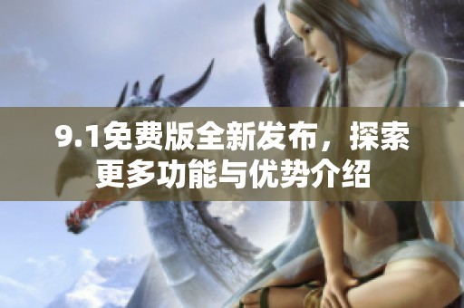 9.1免费版全新发布，探索更多功能与优势介绍