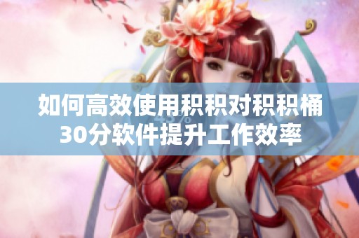 如何高效使用积积对积积桶30分软件提升工作效率