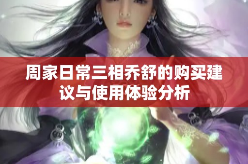 周家日常三相乔舒的购买建议与使用体验分析