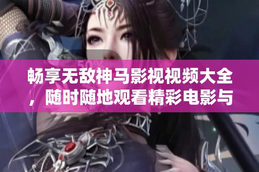 畅享无敌神马影视视频大全，随时随地观看精彩电影与剧集