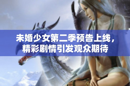 未婚少女第二季预告上线，精彩剧情引发观众期待