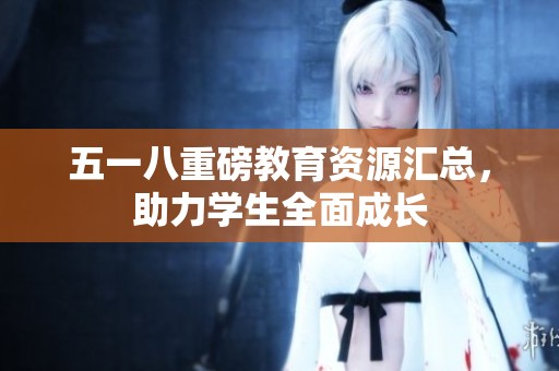 五一八重磅教育资源汇总，助力学生全面成长