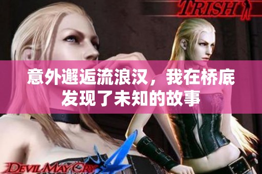 意外邂逅流浪汉，我在桥底发现了未知的故事
