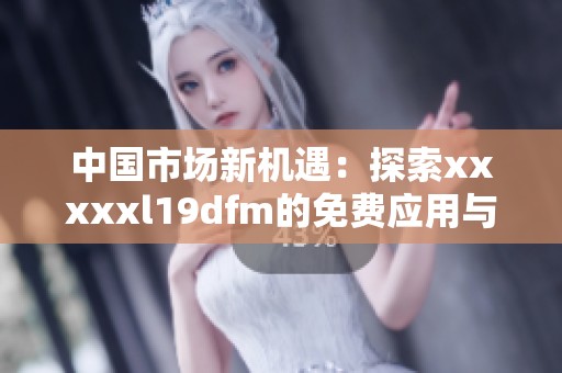 中国市场新机遇：探索xxxxxl19dfm的免费应用与发展潜力