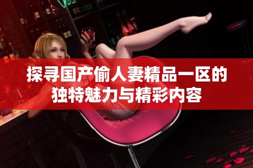 探寻国产偷人妻精品一区的独特魅力与精彩内容