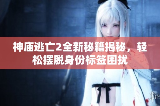 神庙逃亡2全新秘籍揭秘，轻松摆脱身份标签困扰