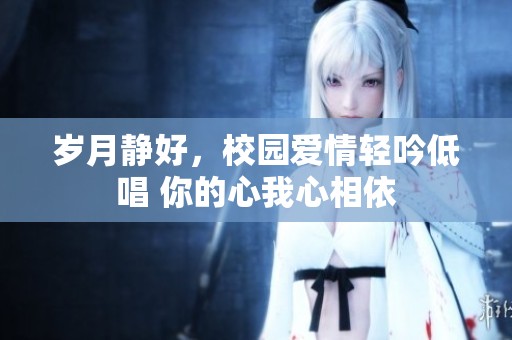 岁月静好，校园爱情轻吟低唱 你的心我心相依