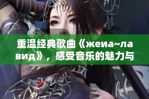 重温经典歌曲《жeиа~лавид》，感受音乐的魅力与情感