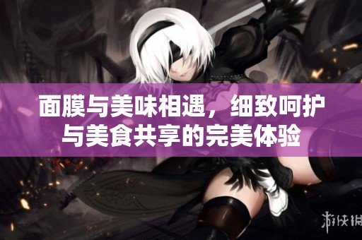 面膜与美味相遇，细致呵护与美食共享的完美体验