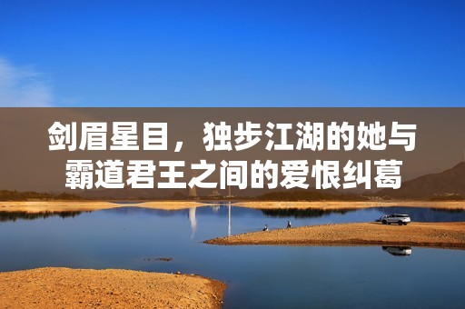 剑眉星目，独步江湖的她与霸道君王之间的爱恨纠葛