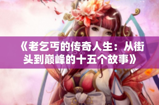 《老乞丐的传奇人生：从街头到巅峰的十五个故事》
